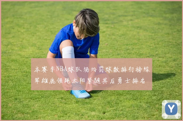 本赛季NBA球队场均罚球数排行榜绿军雄鹿领跑太阳紧随其后勇士排名第九
