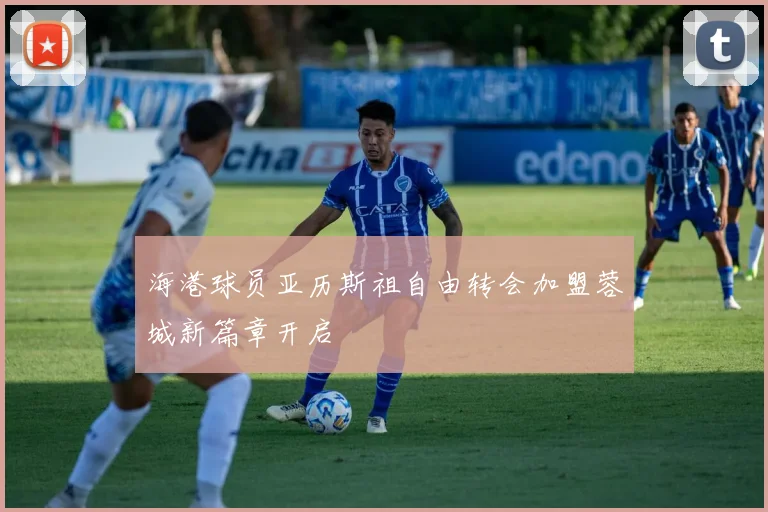海港球员亚历斯祖自由转会加盟蓉城新篇章开启