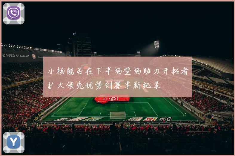 小杨能否在下半场登场助力开拓者扩大领先优势创赛季新纪录