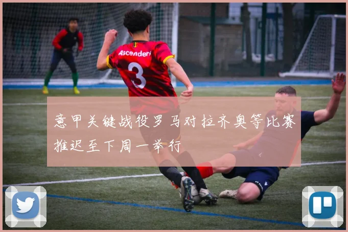 意甲关键战役罗马对拉齐奥等比赛推迟至下周一举行