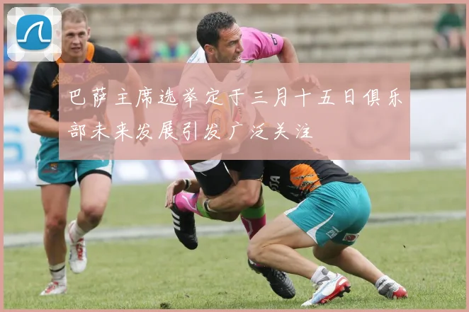 巴萨主席选举定于三月十五日俱乐部未来发展引发广泛关注