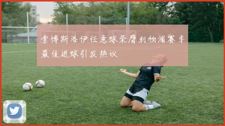 索博斯洛伊任意球荣膺利物浦赛季最佳进球引发热议
