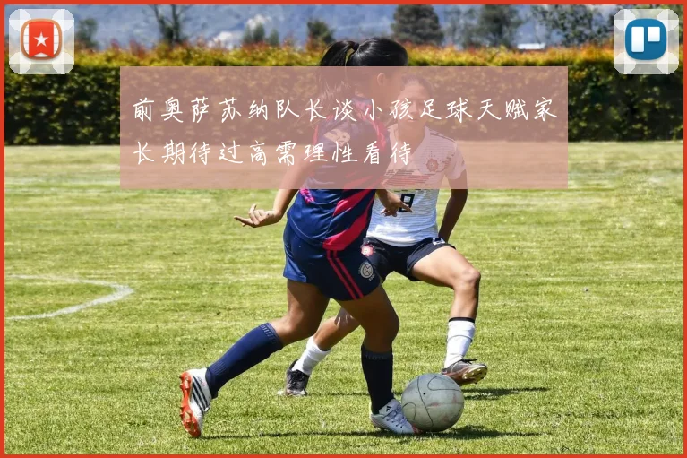 前奥萨苏纳队长谈小孩足球天赋家长期待过高需理性看待