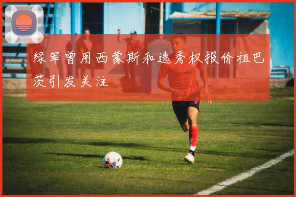 绿军曾用西蒙斯和选秀权报价祖巴茨引发关注