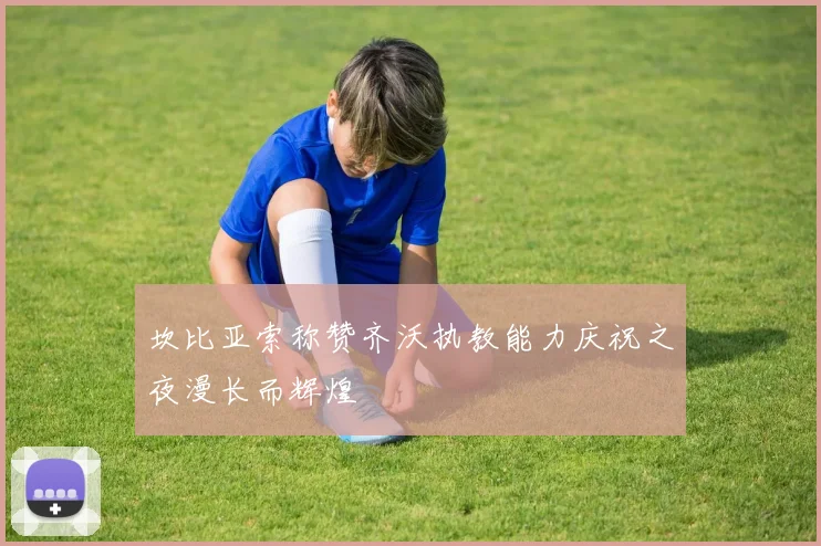 坎比亚索称赞齐沃执教能力庆祝之夜漫长而辉煌