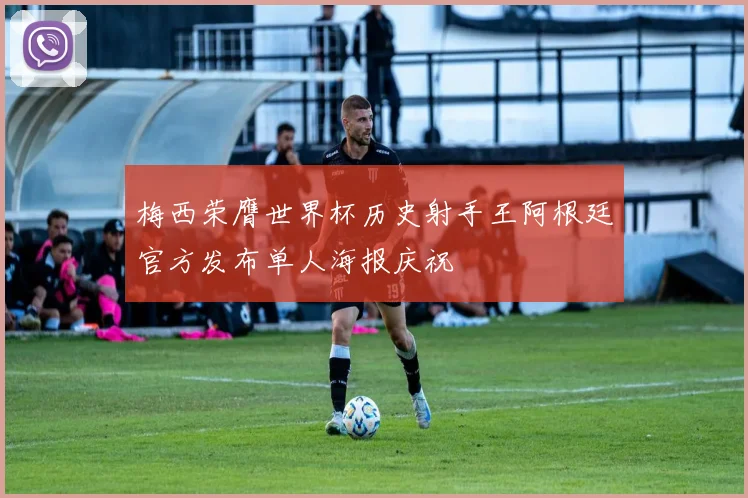 梅西荣膺世界杯历史射手王阿根廷官方发布单人海报庆祝
