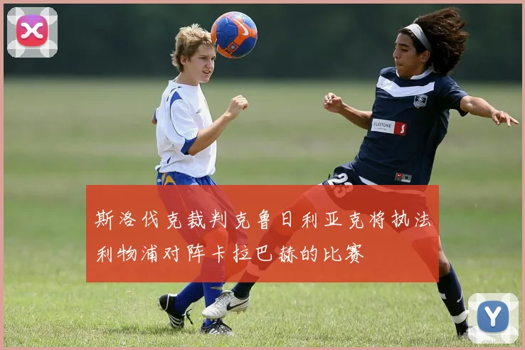 斯洛伐克裁判克鲁日利亚克将执法利物浦对阵卡拉巴赫的比赛