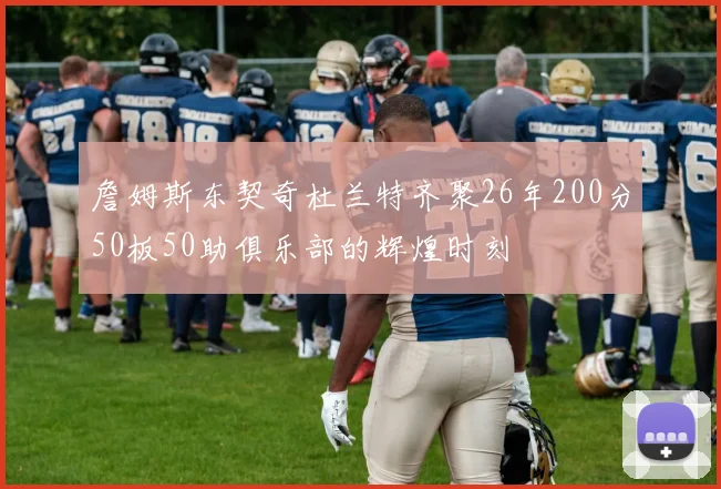 詹姆斯东契奇杜兰特齐聚26年200分50板50助俱乐部的辉煌时刻