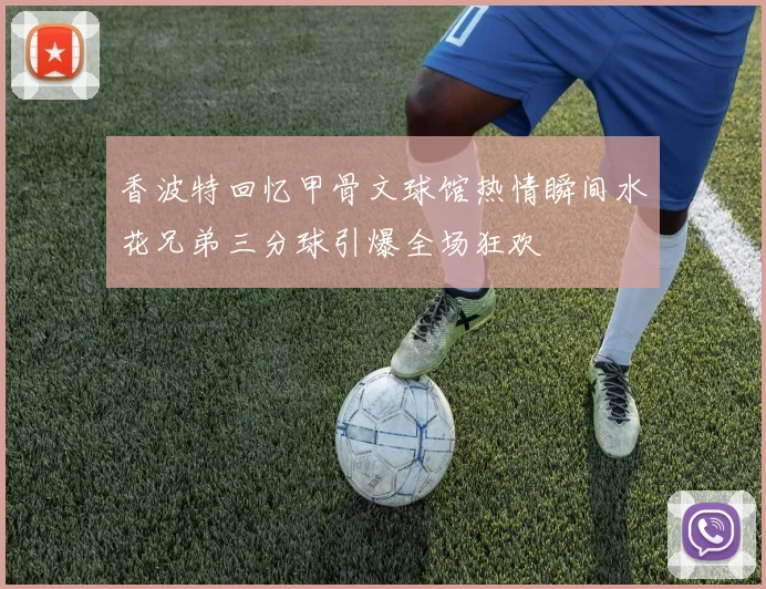 香波特回忆甲骨文球馆热情瞬间水花兄弟三分球引爆全场狂欢