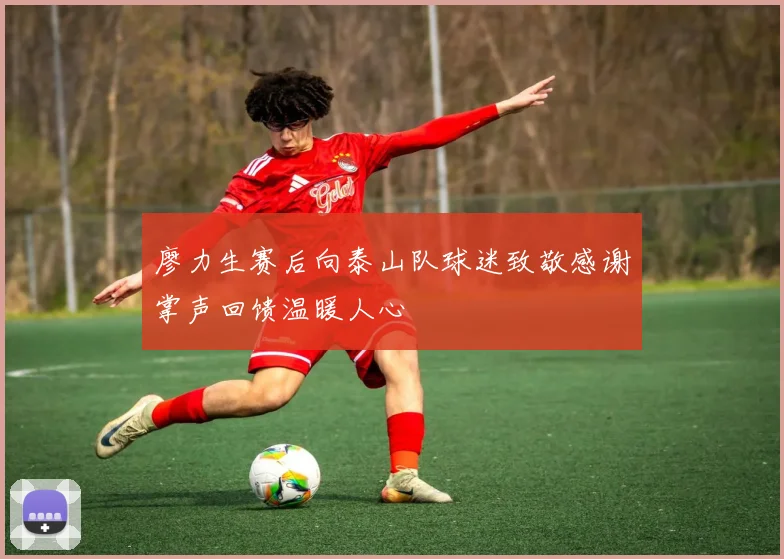 廖力生赛后向泰山队球迷致敬感谢掌声回馈温暖人心
