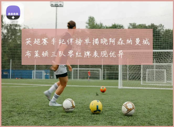 英超赛季纪律榜单揭晓阿森纳曼城布莱顿三队零红牌表现优异