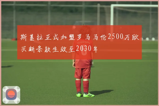 斯基拉正式加盟罗马马伦2500万欧买断条款生效至2030年