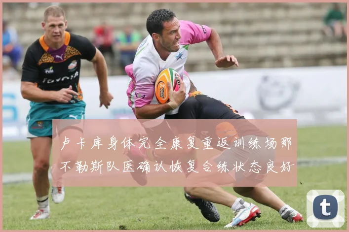卢卡库身体完全康复重返训练场那不勒斯队医确认恢复合练状态良好