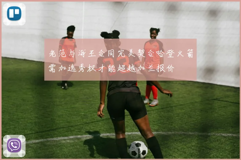 老范与海王合同完美契合哈登火箭需加选秀权才能超越加兰报价