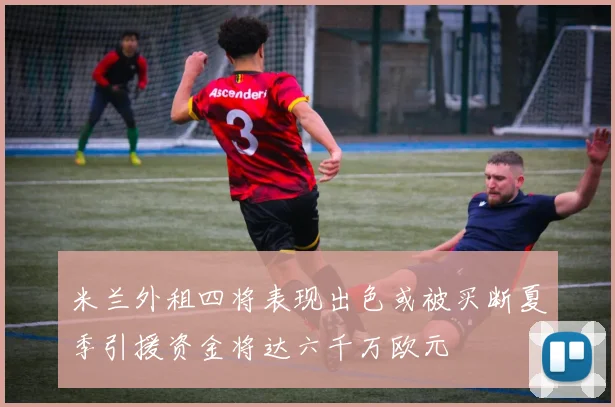 米兰外租四将表现出色或被买断夏季引援资金将达六千万欧元