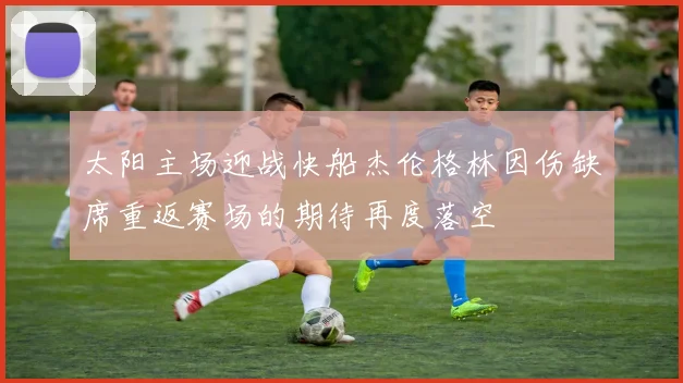 太阳主场迎战快船杰伦格林因伤缺席重返赛场的期待再度落空