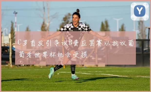 C罗首发引争议B费应罢赛以抗议葡萄牙世界杯机会受损