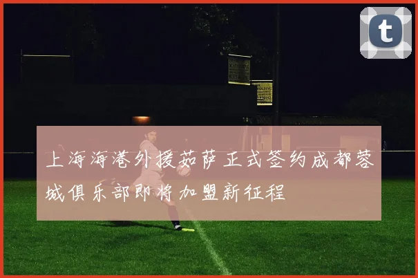 上海海港外援茹萨正式签约成都蓉城俱乐部即将加盟新征程