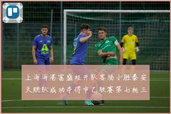 上海海港富盛经开队客场小胜泰安天贶队成功夺得中乙联赛第七轮三分