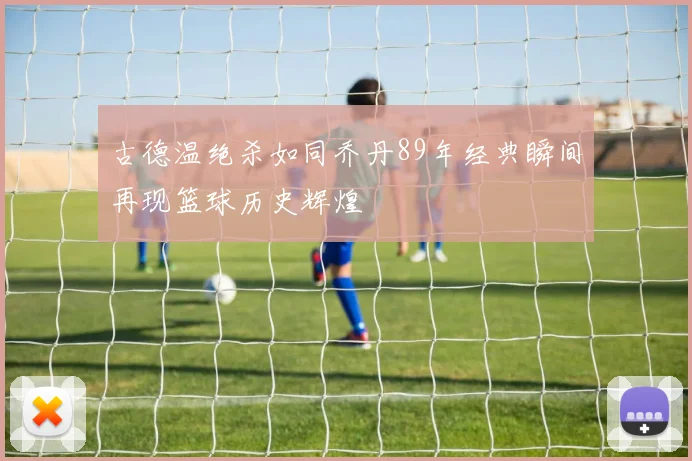 古德温绝杀如同乔丹89年经典瞬间再现篮球历史辉煌