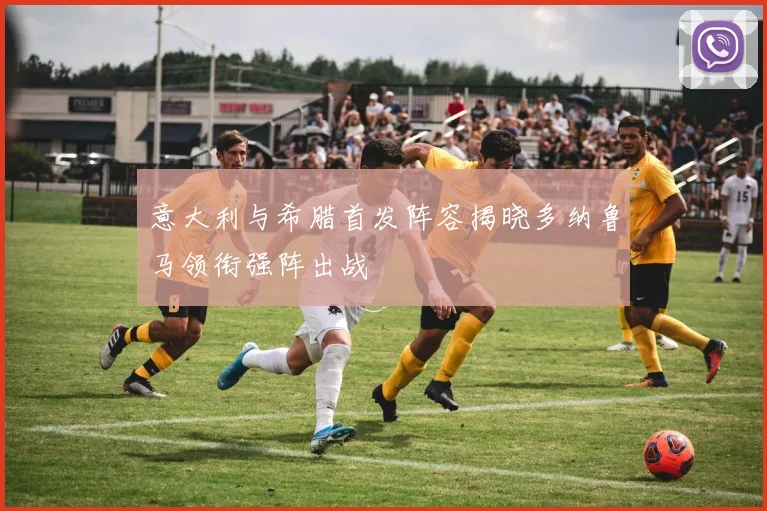 意大利与希腊首发阵容揭晓多纳鲁马领衔强阵出战