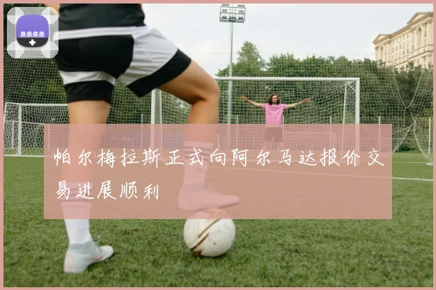 帕尔梅拉斯正式向阿尔马达报价交易进展顺利
