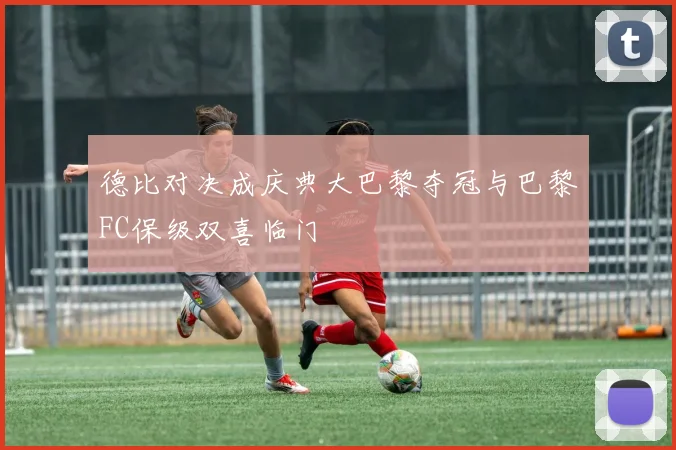 德比对决成庆典大巴黎夺冠与巴黎FC保级双喜临门