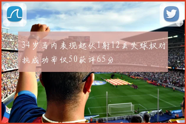 34岁马内表现起伏1射12丢失球权对抗成功率仅50获评65分