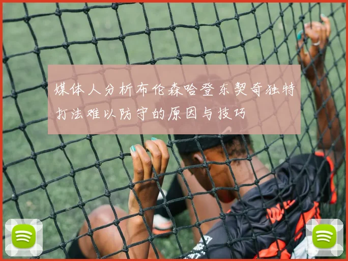 媒体人分析布伦森哈登东契奇独特打法难以防守的原因与技巧
