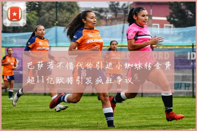 巴萨若不惜代价引进小蜘蛛转会费超11亿欧将引发疯狂争议